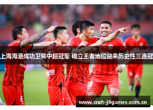 上海海港成功卫冕中超冠军 确立王者地位迎来历史性三连冠 上海海港成功卫冕中超冠军 确立王者地位迎来历史性三连冠