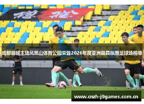 成都蓉城主场凤凰山体育公园荣登2026年度亚洲最具氛围足球场榜单 成都蓉城主场凤凰山体育公园荣登2026年度亚洲最具氛围足球场榜单