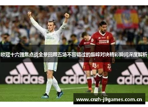 欧冠十六强焦点战全景回顾五场不容错过的巅峰对决精彩瞬间深度解析 欧冠十六强焦点战全景回顾五场不容错过的巅峰对决精彩瞬间深度解析