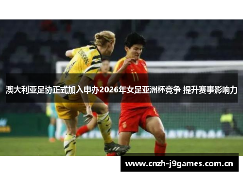 澳大利亚足协正式加入申办2026年女足亚洲杯竞争 提升赛事影响力 澳大利亚足协正式加入申办2026年女足亚洲杯竞争 提升赛事影响力