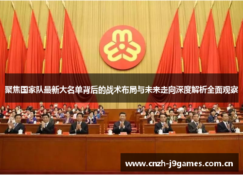 聚焦国家队最新大名单背后的战术布局与未来走向深度解析全面观察 聚焦国家队最新大名单背后的战术布局与未来走向深度解析全面观察